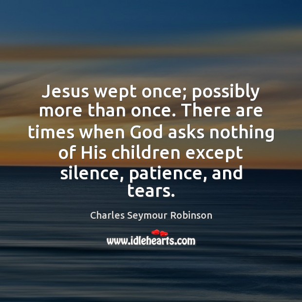 Jesus wept once; possibly more than once. There are times when God Charles Seymour Robinson Picture Quote