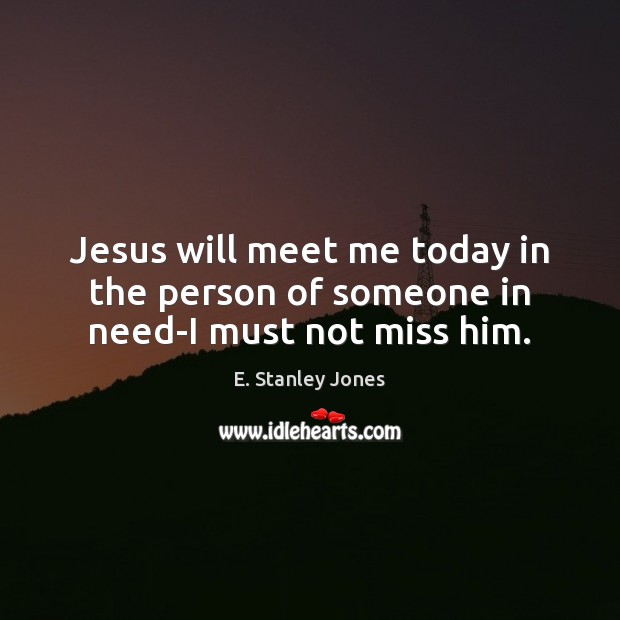 Jesus will meet me today in the person of someone in need-I must not miss him. E. Stanley Jones Picture Quote