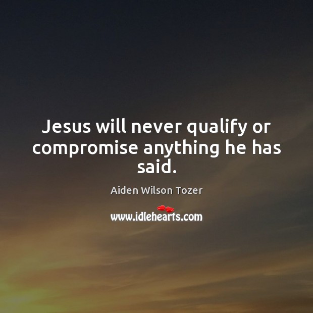 Jesus will never qualify or compromise anything he has said. Aiden Wilson Tozer Picture Quote