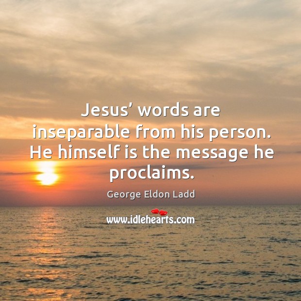 Jesus’ words are inseparable from his person. He himself is the message he proclaims. George Eldon Ladd Picture Quote