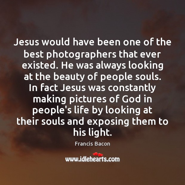 Jesus would have been one of the best photographers that ever existed. Francis Bacon Picture Quote