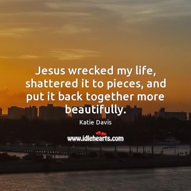 Jesus wrecked my life, shattered it to pieces, and put it back together more beautifully. Image