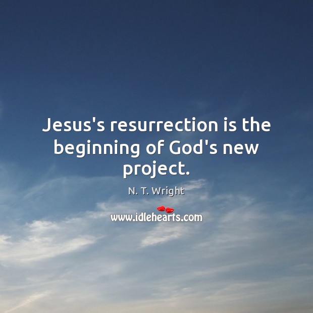 Jesus’s resurrection is the beginning of God’s new project. N. T. Wright Picture Quote