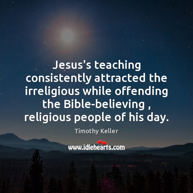 Jesus’s teaching consistently attracted the irreligious while offending the Bible-believing , religious people Timothy Keller Picture Quote