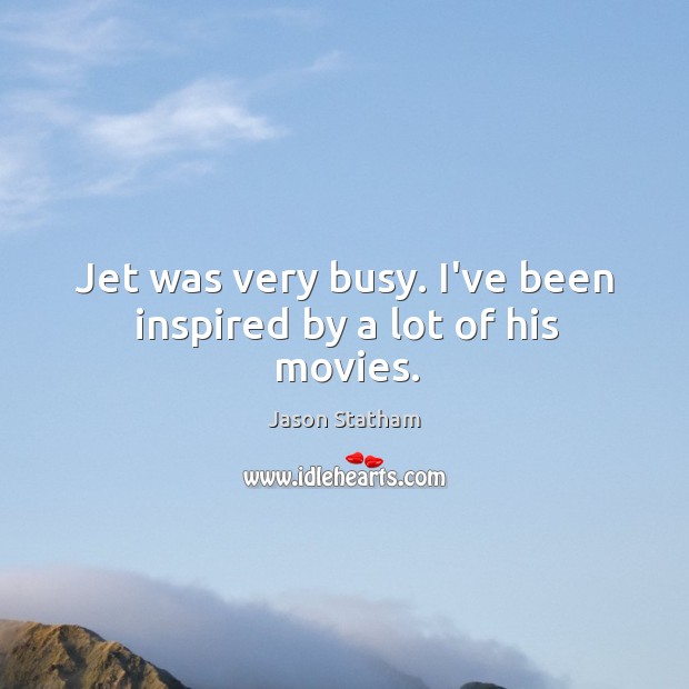 Jet was very busy. I’ve been inspired by a lot of his movies. Jason Statham Picture Quote