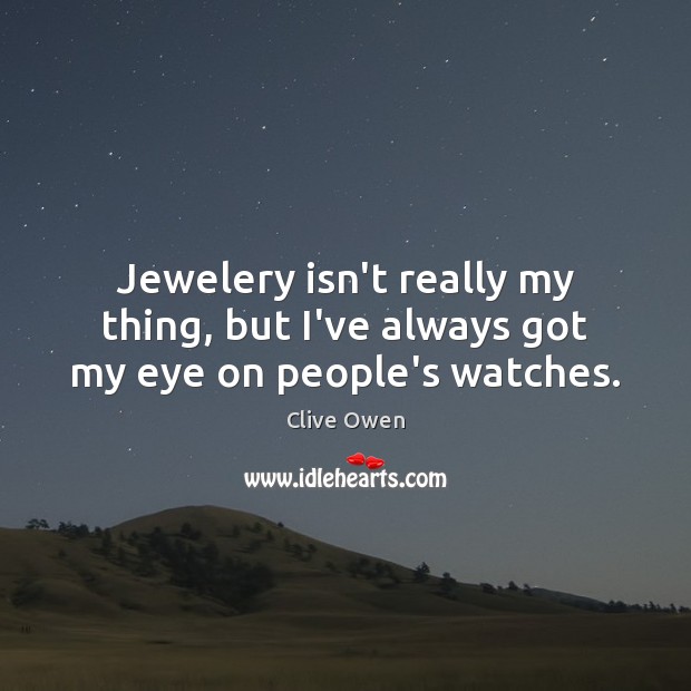 Jewelery isn’t really my thing, but I’ve always got my eye on people’s watches. Clive Owen Picture Quote