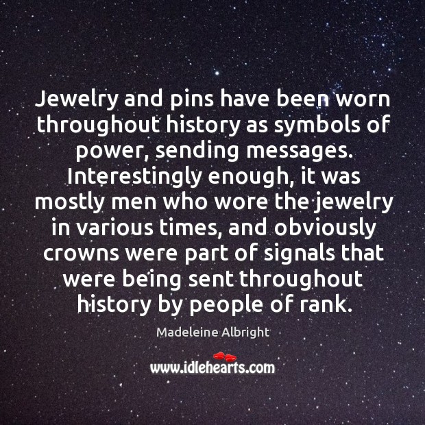 Jewelry and pins have been worn throughout history as symbols of power, sending messages. Madeleine Albright Picture Quote