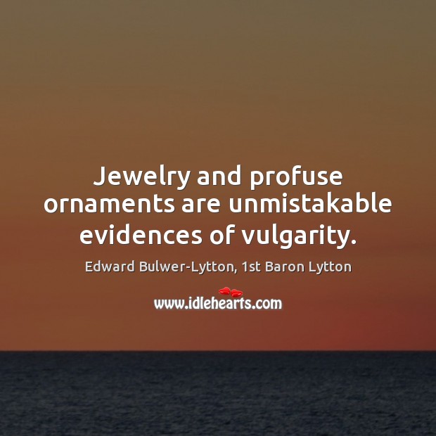 Jewelry and profuse ornaments are unmistakable evidences of vulgarity. Edward Bulwer-Lytton, 1st Baron Lytton Picture Quote