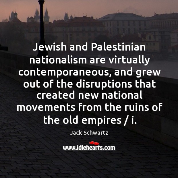 Jewish and palestinian nationalism are virtually contemporaneous, and grew out of the disruptions that created Jack Schwartz Picture Quote