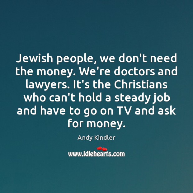 Jewish people, we don’t need the money. We’re doctors and lawyers. It’s Image