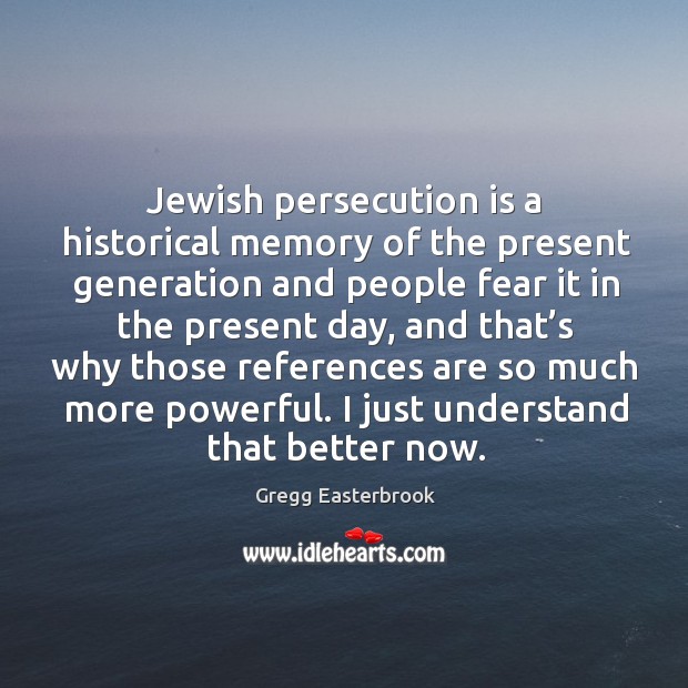 Jewish persecution is a historical memory of the present generation and people fear it in the present day Gregg Easterbrook Picture Quote
