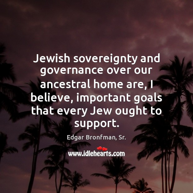 Jewish sovereignty and governance over our ancestral home are, I believe, important Edgar Bronfman, Sr. Picture Quote