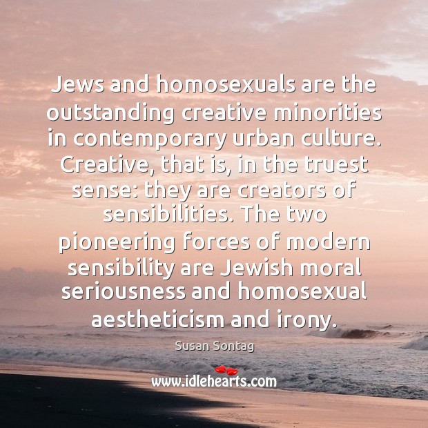 Jews and homosexuals are the outstanding creative minorities in contemporary urban culture. Susan Sontag Picture Quote