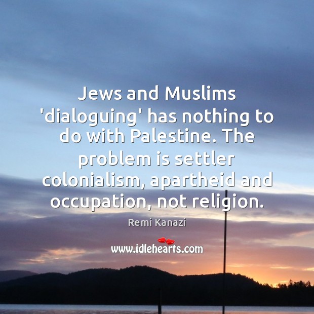 Jews and Muslims ‘dialoguing’ has nothing to do with Palestine. The problem Remi Kanazi Picture Quote