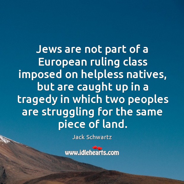 Jews are not part of a european ruling class imposed on helpless natives, but are caught up in a tragedy Jack Schwartz Picture Quote