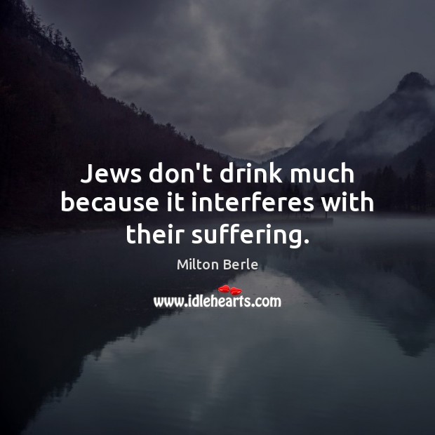 Jews don’t drink much because it interferes with their suffering. Milton Berle Picture Quote