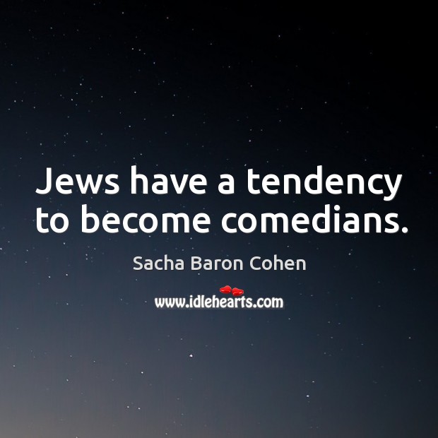Jews have a tendency to become comedians. Sacha Baron Cohen Picture Quote