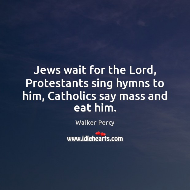 Jews wait for the Lord, Protestants sing hymns to him, Catholics say mass and eat him. Walker Percy Picture Quote