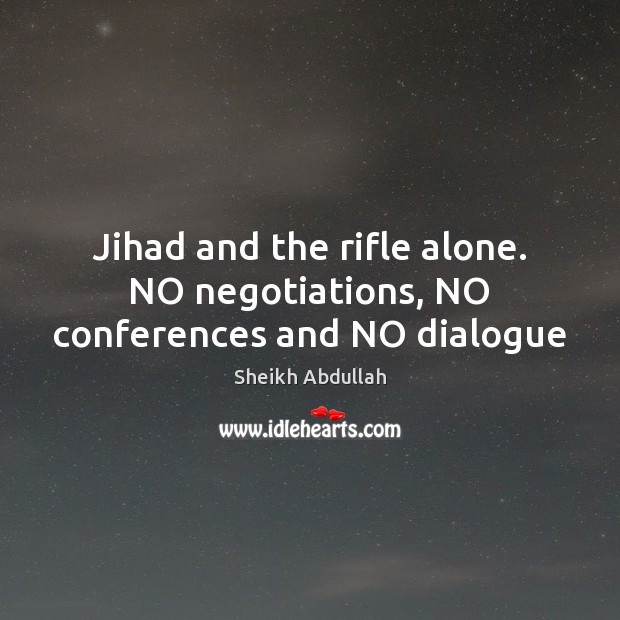 Jihad and the rifle alone. NO negotiations, NO conferences and NO dialogue Sheikh Abdullah Picture Quote