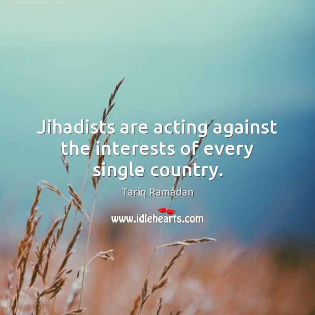 Jihadists are acting against the interests of every single country. Tariq Ramadan Picture Quote