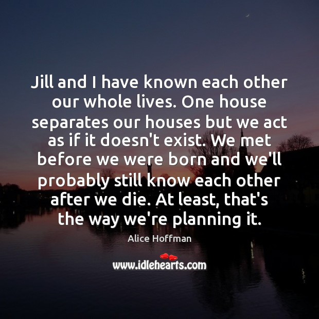 Jill and I have known each other our whole lives. One house Alice Hoffman Picture Quote
