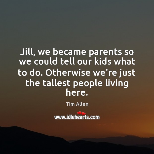 Jill, we became parents so we could tell our kids what to Tim Allen Picture Quote