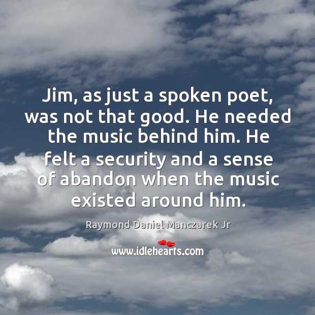 Jim, as just a spoken poet, was not that good. He needed the music behind him. Raymond Daniel Manczarek Jr Picture Quote