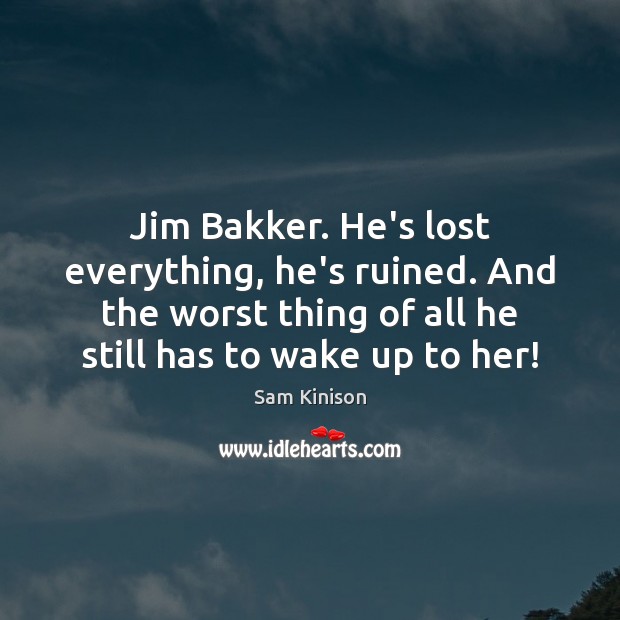 Jim Bakker. He’s lost everything, he’s ruined. And the worst thing of Image