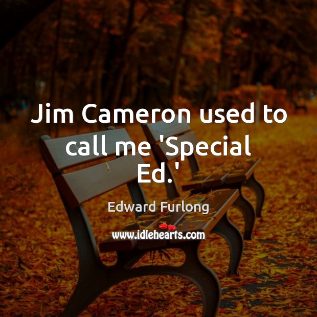 Jim Cameron used to call me ‘Special Ed.’ 