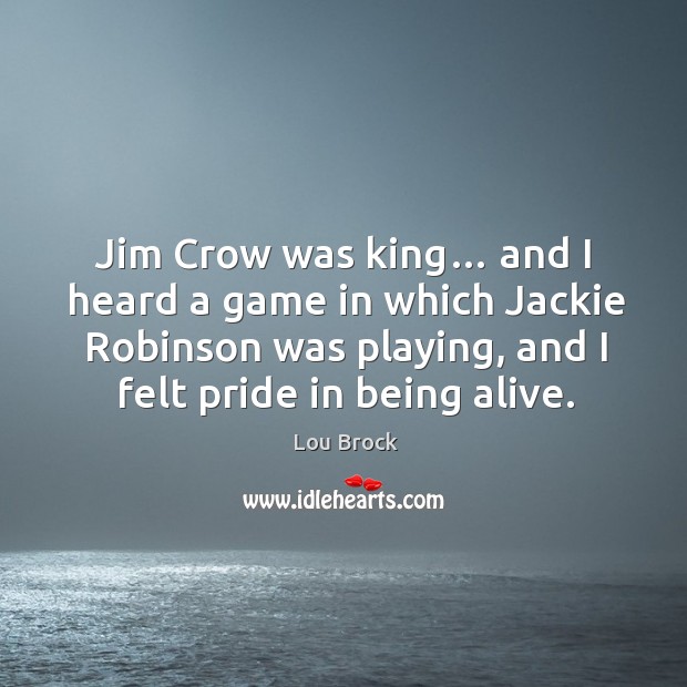Jim crow was king… and I heard a game in which jackie robinson was playing, and I felt pride in being alive. Lou Brock Picture Quote