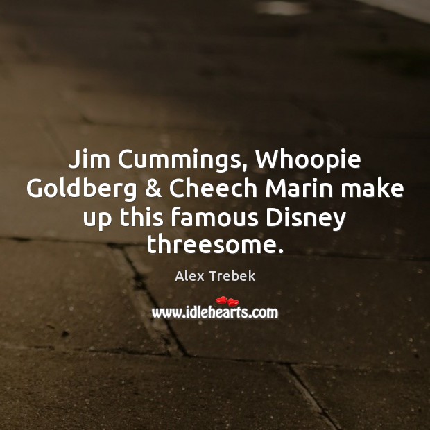 Jim Cummings, Whoopie Goldberg & Cheech Marin make up this famous Disney threesome. Alex Trebek Picture Quote