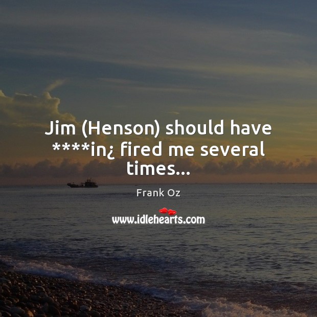 Jim (Henson) should have ****in¿ fired me several times… Image