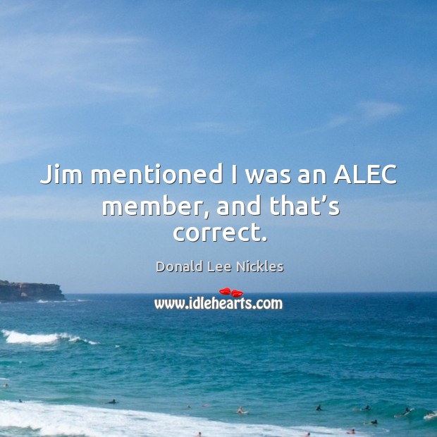 Jim mentioned I was an alec member, and that’s correct. Donald Lee Nickles Picture Quote