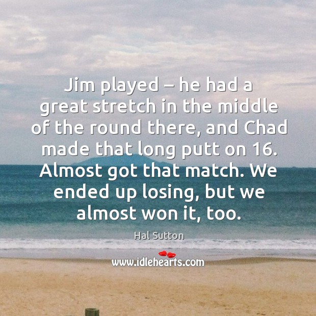 Jim played – he had a great stretch in the middle of the round there, and chad made that long putt on 16. Hal Sutton Picture Quote