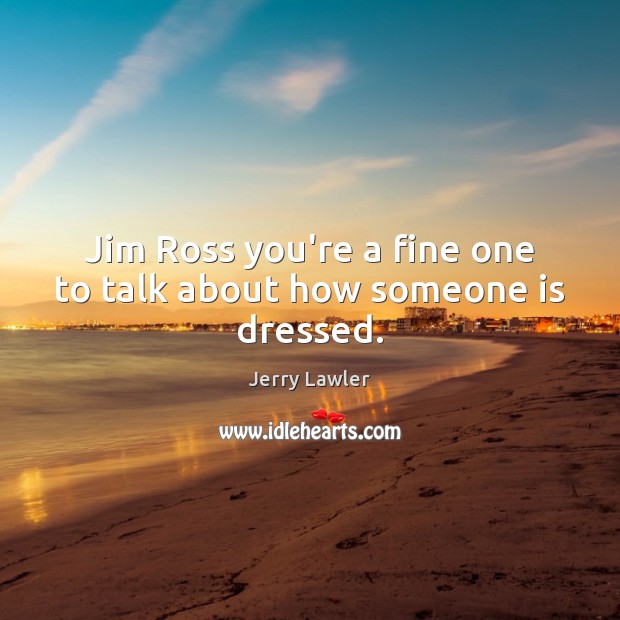 Jim Ross you’re a fine one to talk about how someone is dressed. Jerry Lawler Picture Quote