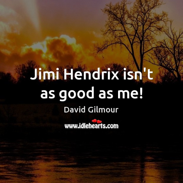 Jimi Hendrix isn’t as good as me! David Gilmour Picture Quote