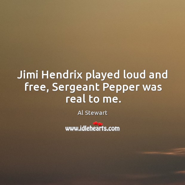 Jimi hendrix played loud and free, sergeant pepper was real to me. Image
