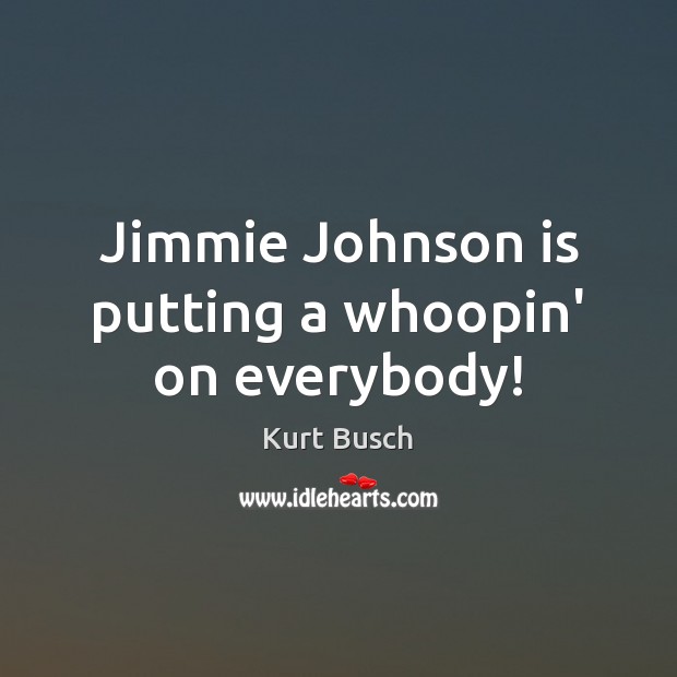 Jimmie Johnson is putting a whoopin’ on everybody! Kurt Busch Picture Quote