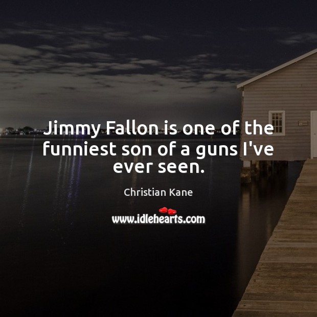 Jimmy Fallon is one of the funniest son of a guns I’ve ever seen. Christian Kane Picture Quote