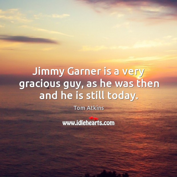 Jimmy garner is a very gracious guy, as he was then and he is still today. Tom Atkins Picture Quote