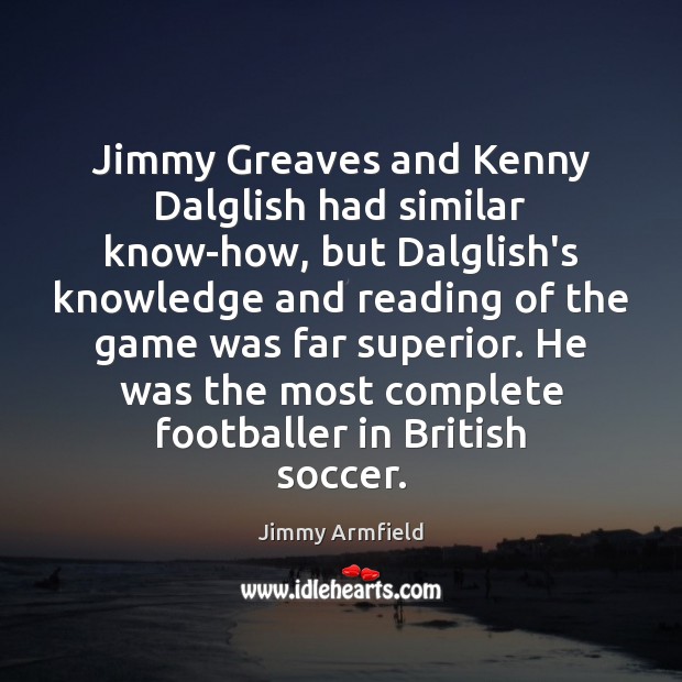 Jimmy Greaves and Kenny Dalglish had similar know-how, but Dalglish’s knowledge and Image