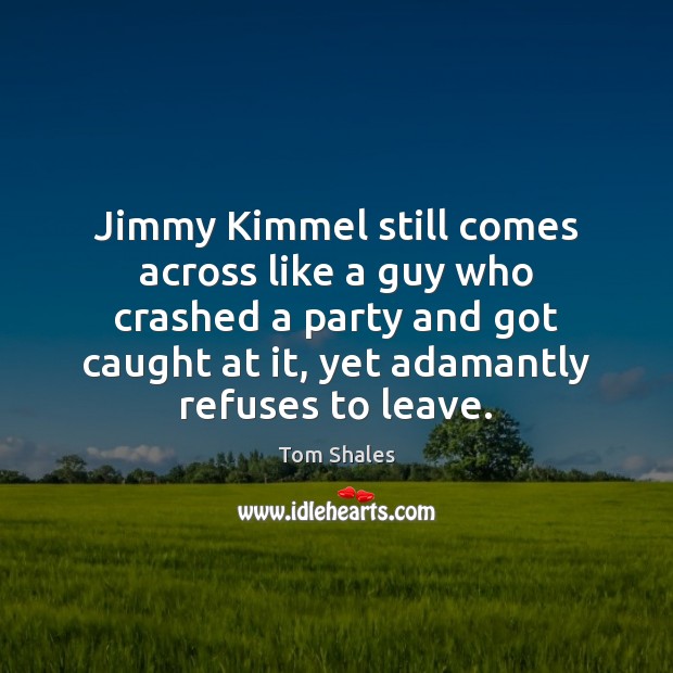 Jimmy Kimmel still comes across like a guy who crashed a party Tom Shales Picture Quote