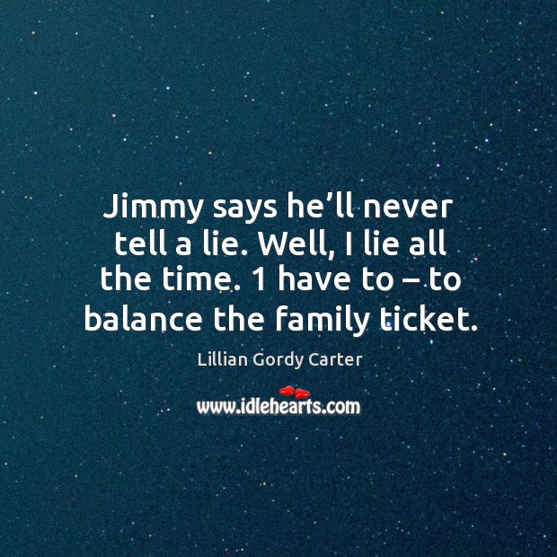 Jimmy says he’ll never tell a lie. Well, I lie all the time. 1 have to – to balance the family ticket. Lillian Gordy Carter Picture Quote