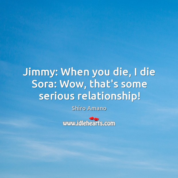 Jimmy: When you die, I die Sora: Wow, that’s some serious relationship! Shiro Amano Picture Quote