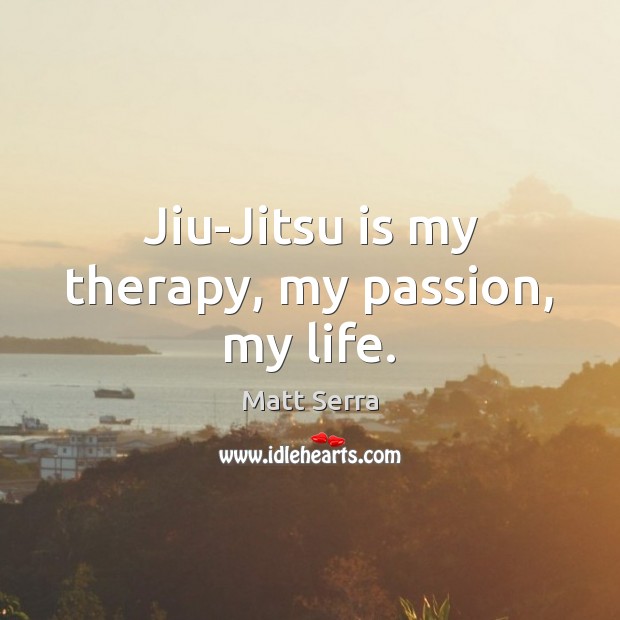 Jiu-Jitsu is my therapy, my passion, my life. Matt Serra Picture Quote
