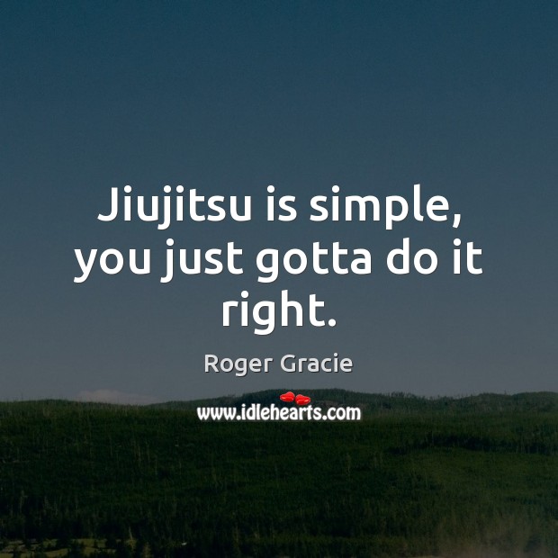 Jiujitsu is simple, you just gotta do it right. Roger Gracie Picture Quote