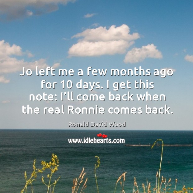 Jo left me a few months ago for 10 days. I get this note: I’ll come back when the real ronnie comes back. Ronald David Wood Picture Quote
