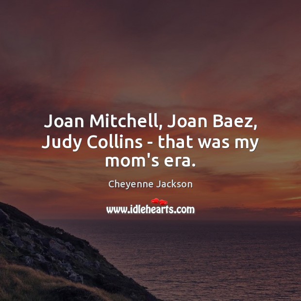 Joan Mitchell, Joan Baez, Judy Collins – that was my mom’s era. Cheyenne Jackson Picture Quote