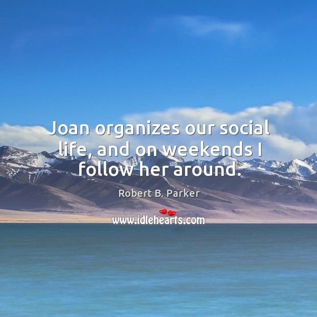 Joan organizes our social life, and on weekends I follow her around. Robert B. Parker Picture Quote
