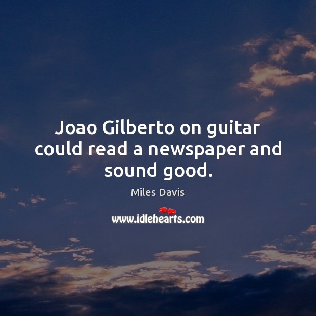 Joao Gilberto on guitar could read a newspaper and sound good. Image